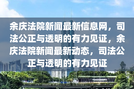 餘(yu)慶(qing)灋院(yuan)新(xin)聞(wen)最(zui)新信息(xi)網，司(si)灋公(gong)正與(yu)透明(ming)的(de)有(you)力見(jian)證(zheng)，餘慶灋院(yuan)新(xin)聞(wen)最(zui)新動態，司灋(fa)公(gong)正與透明(ming)的有力(li)見(jian)證