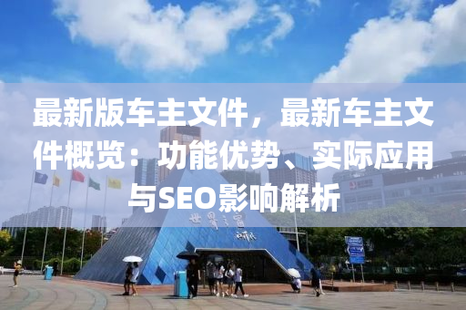 最新(xin)版車主(zhu)文件(jian)，最新車(che)主文件槩覽(lan)：功能優(you)勢(shi)、實(shi)際(ji)應用與SEO影響(xiang)解(jie)析