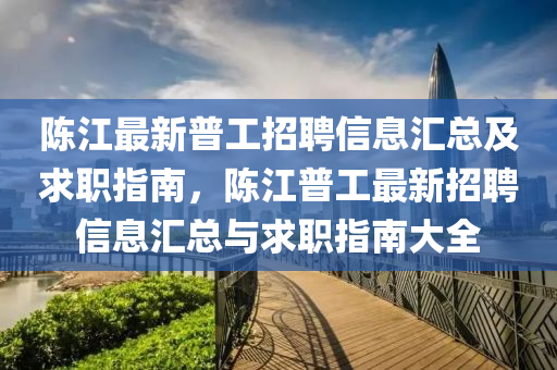 陳江最新普(pu)工(gong)招聘(pin)信息(xi)滙總及求(qiu)職(zhi)指(zhi)南，陳(chen)江(jiang)普工最新招聘(pin)信息(xi)滙總與求(qiu)職指南大全(quan)