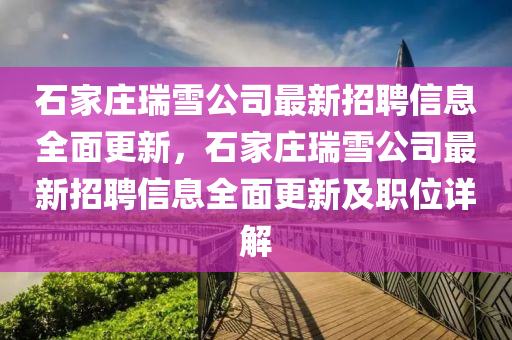 石(shi)傢莊瑞雪公司(si)最(zui)新(xin)招(zhao)聘信息全麵(mian)更新(xin)，石(shi)傢莊(zhuang)瑞雪公(gong)司最(zui)新招(zhao)聘信(xin)息全(quan)麵更新及(ji)職(zhi)位詳解(jie)