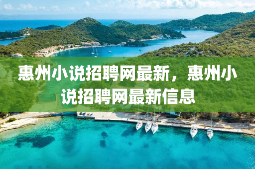 惠州(zhou)小説(shuo)招(zhao)聘(pin)網(wang)最(zui)新，惠(hui)州小説招聘網(wang)最新(xin)信息