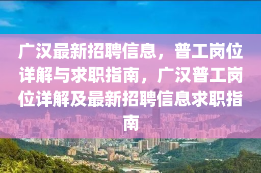 廣漢最新(xin)招聘信息，普(pu)工崗位(wei)詳解(jie)與求職(zhi)指(zhi)南，廣(guang)漢(han)普工(gong)崗(gang)位(wei)詳解(jie)及(ji)最新招(zhao)聘(pin)信息求(qiu)職指(zhi)南