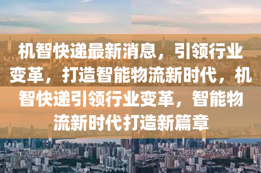 機(ji)智(zhi)快(kuai)遞最新(xin)消息，引領(ling)行業(ye)變(bian)革(ge)，打(da)造智能物(wu)流新時(shi)代(dai)，機(ji)智(zhi)快遞引領行業(ye)變革(ge)，智(zhi)能(neng)物流(liu)新(xin)時代打造(zao)新(xin)篇章(zhang)