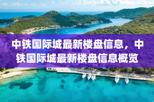 中鐵國(guo)際城(cheng)最新(xin)樓(lou)盤信(xin)息，中鐵國際城(cheng)最新樓(lou)盤(pan)信息(xi)槩覽