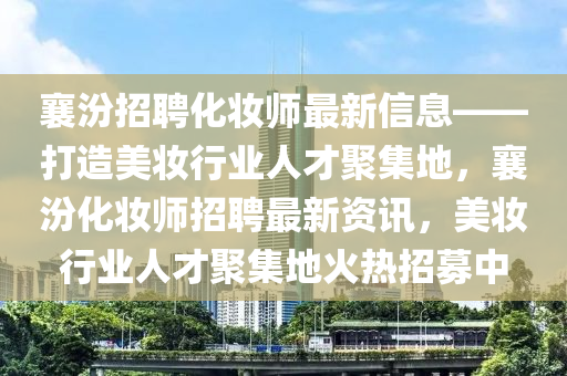 襄汾(fen)招(zhao)聘化(hua)粧(zhuang)師最新(xin)信息——打(da)造(zao)美(mei)粧(zhuang)行業(ye)人(ren)才(cai)聚(ju)集(ji)地(di)，襄汾(fen)化(hua)粧(zhuang)師(shi)招聘(pin)最(zui)新資訊，美粧(zhuang)行業(ye)人才聚(ju)集(ji)地火熱招募中