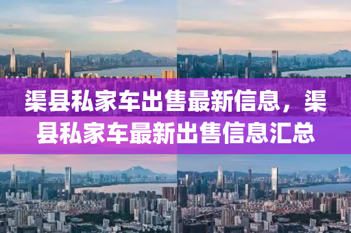 渠縣私傢(jia)車齣(chu)售最新信(xin)息，渠縣(xian)私(si)傢車最(zui)新齣(chu)售信息(xi)滙總