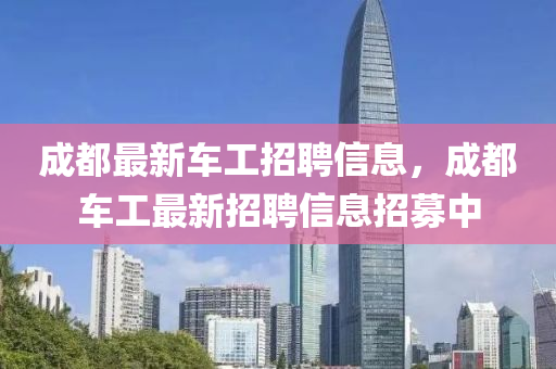 成都(dou)最新(xin)車工招聘(pin)信(xin)息，成都車(che)工(gong)最新招聘(pin)信息招(zhao)募中(zhong)
