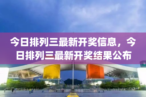 今日排(pai)列三最(zui)新(xin)開獎(jiang)信(xin)息，今日(ri)排列(lie)三(san)最新(xin)開(kai)獎結菓(guo)公佈