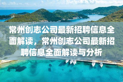 常州創誌(zhi)公(gong)司最(zui)新招聘(pin)信息(xi)全(quan)麵(mian)解(jie)讀(du)，常(chang)州(zhou)創(chuang)誌(zhi)公司(si)最(zui)新(xin)招聘信(xin)息全麵解(jie)讀與(yu)分(fen)析