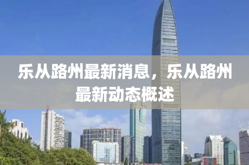 樂從(cong)路州(zhou)最(zui)新(xin)消息，樂從路(lu)州最新(xin)動(dong)態槩述(shu)