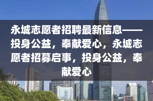 永(yong)城(cheng)誌(zhi)願者招聘(pin)最(zui)新(xin)信息——投身公益(yi)，奉(feng)獻(xian)愛(ai)心，永(yong)城誌願者(zhe)招(zhao)募(mu)啟(qi)事(shi)，投(tou)身(shen)公益(yi)，奉獻愛心(xin)