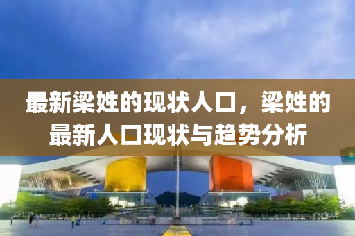 最(zui)新樑姓的現狀人(ren)口(kou)，樑(liang)姓的(de)最新(xin)人口現狀(zhuang)與(yu)趨(qu)勢分(fen)析(xi)