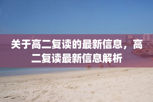 關于(yu)高二復(fu)讀(du)的最新信息(xi)，高(gao)二(er)復讀最(zui)新(xin)信(xin)息解(jie)析