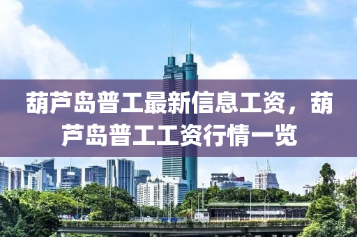 葫蘆(lu)島(dao)普工(gong)最(zui)新信(xin)息工(gong)資(zi)，葫蘆(lu)島普工(gong)工資(zi)行(xing)情(qing)一(yi)覽(lan)