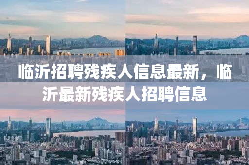 臨沂(yi)招聘殘疾人(ren)信(xin)息(xi)最(zui)新(xin)，臨沂最(zui)新殘疾(ji)人(ren)招(zhao)聘信(xin)息(xi)