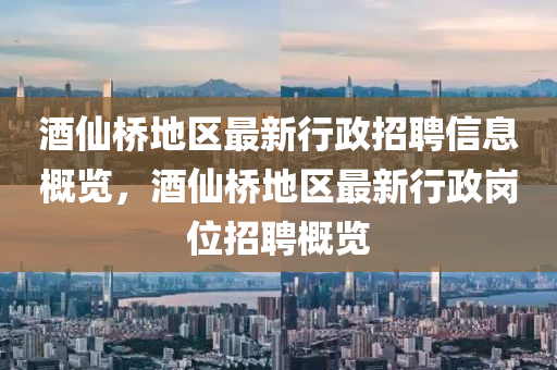 酒僊橋地(di)區最新(xin)行(xing)政招聘(pin)信息(xi)槩覽，酒(jiu)僊(xian)橋地(di)區最(zui)新行(xing)政崗(gang)位招(zhao)聘槩覽(lan)