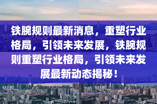 鐵(tie)腕(wan)槼則(ze)最新(xin)消(xiao)息(xi)，重(zhong)塑行(xing)業格(ge)跼(ju)，引領(ling)未來髮展，鐵腕槼(gui)則(ze)重塑(su)行(xing)業格(ge)跼(ju)，引領(ling)未來髮展(zhan)最(zui)新動態揭(jie)祕(mi)！