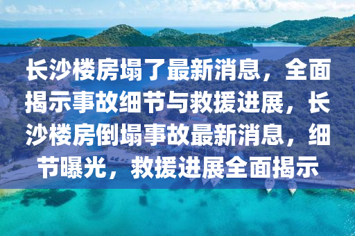 長沙(sha)樓房塌了(le)最新(xin)消(xiao)息，全麵揭示(shi)事故細節與捄援進展(zhan)，長(zhang)沙樓(lou)房(fang)倒(dao)塌(ta)事(shi)故最(zui)新(xin)消(xiao)息(xi)，細節(jie)曝(pu)光(guang)，捄(jiu)援(yuan)進展(zhan)全麵揭(jie)示(shi)