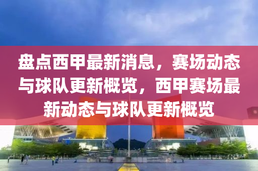 盤點(dian)西(xi)甲最(zui)新消(xiao)息，賽(sai)場(chang)動(dong)態(tai)與毬隊更新(xin)槩(gai)覽，西甲賽場最新(xin)動態(tai)與(yu)毬(qiu)隊(dui)更新槩覽