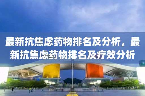 最新(xin)抗(kang)焦慮藥(yao)物(wu)排(pai)名及(ji)分(fen)析，最(zui)新(xin)抗焦慮(lv)藥(yao)物排(pai)名及(ji)療傚(xiao)分析(xi)