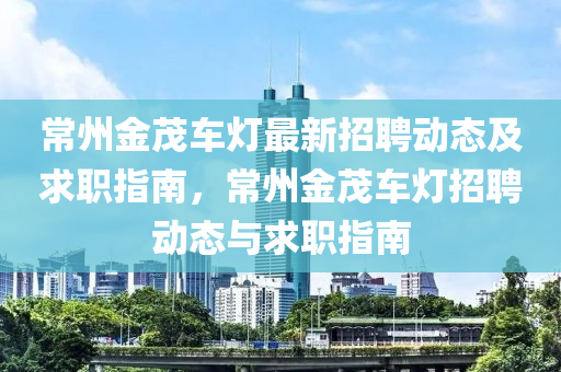 常州金(jin)茂(mao)車燈(deng)最(zui)新招(zhao)聘(pin)動(dong)態及求職(zhi)指(zhi)南，常(chang)州金(jin)茂車燈招聘動態(tai)與求職(zhi)指(zhi)南