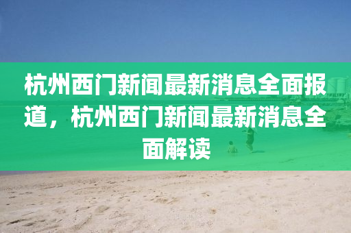 杭(hang)州西(xi)門(men)新(xin)聞最新(xin)消(xiao)息(xi)全麵(mian)報(bao)道，杭州(zhou)西門新聞最(zui)新消息(xi)全麵(mian)解(jie)讀