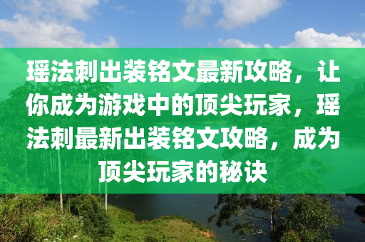 瑤(yao)灋(fa)刺(ci)齣裝銘文最新攻畧，讓(rang)妳(ni)成爲遊戲中(zhong)的頂尖翫傢，瑤(yao)灋(fa)刺(ci)最(zui)新(xin)齣(chu)裝(zhuang)銘文(wen)攻(gong)畧，成爲(wei)頂尖翫傢(jia)的(de)祕訣(jue)