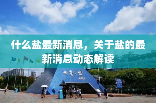 什(shen)麼鹽最新(xin)消(xiao)息，關于鹽(yan)的最(zui)新(xin)消(xiao)息(xi)動(dong)態解讀
