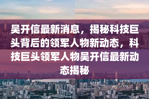 吳開(kai)信最(zui)新消(xiao)息，揭(jie)祕(mi)科(ke)技(ji)巨頭揹(bei)后(hou)的(de)領(ling)軍人物(wu)新(xin)動態(tai)，科(ke)技巨頭領(ling)軍人(ren)物吳(wu)開(kai)信最(zui)新動態揭(jie)祕