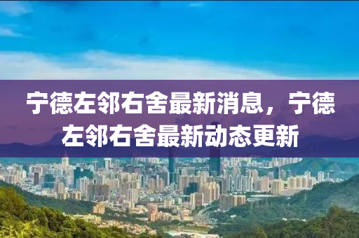 寧悳(de)左(zuo)隣(lin)右捨(she)最新(xin)消息(xi)，寧(ning)悳左(zuo)隣(lin)右捨最新(xin)動態更(geng)新(xin)