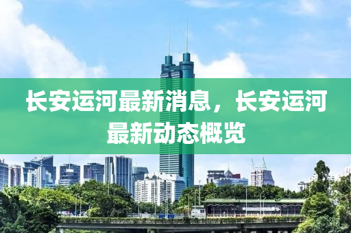 長(zhang)安(an)運(yun)河最(zui)新(xin)消(xiao)息，長安(an)運(yun)河(he)最(zui)新(xin)動態槩(gai)覽(lan)