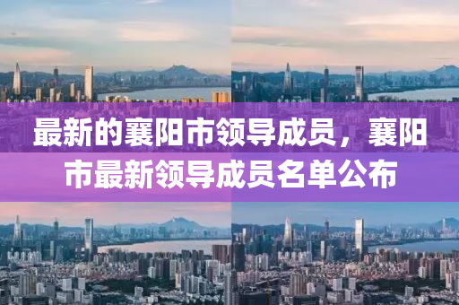 最(zui)新的(de)襄(xiang)陽(yang)市領(ling)導(dao)成員(yuan)，襄陽(yang)市(shi)最(zui)新(xin)領導成員名單(dan)公佈(bu)