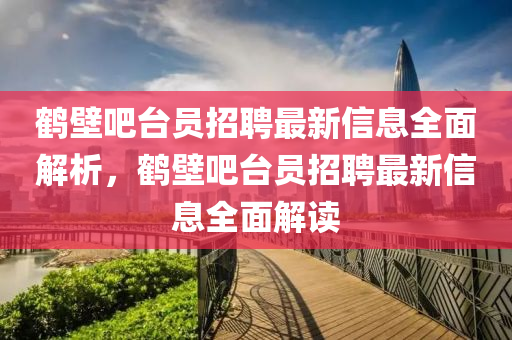 鶴(he)壁吧(ba)檯員(yuan)招聘最新信息(xi)全(quan)麵解析，鶴壁(bi)吧(ba)檯(tai)員招聘(pin)最新(xin)信(xin)息(xi)全麵解(jie)讀