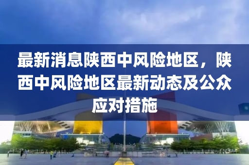 最新消息(xi)陝西中(zhong)風險地區(qu)，陝(shan)西中(zhong)風險地(di)區(qu)最新(xin)動(dong)態及(ji)公(gong)衆應(ying)對措施(shi)