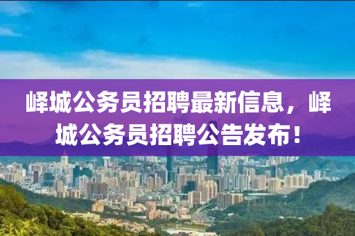 嶧(yi)城公(gong)務員招聘(pin)最(zui)新信(xin)息(xi)，嶧(yi)城(cheng)公(gong)務員招聘公告(gao)髮佈(bu)！