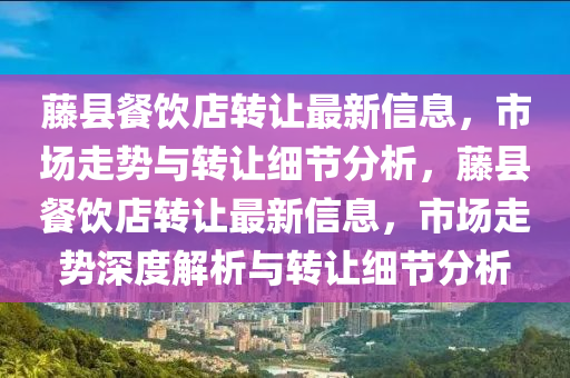 籐縣餐(can)飲(yin)店轉讓最新(xin)信息，市場走(zou)勢(shi)與轉讓細節(jie)分析(xi)，籐縣餐飲(yin)店轉讓最新(xin)信(xin)息(xi)，市場走(zou)勢深(shen)度(du)解(jie)析與(yu)轉(zhuan)讓細節(jie)分(fen)析(xi)