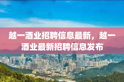 越(yue)一酒(jiu)業(ye)招(zhao)聘(pin)信息最(zui)新(xin)，越一(yi)酒(jiu)業(ye)最(zui)新招聘(pin)信(xin)息(xi)髮(fa)佈(bu)