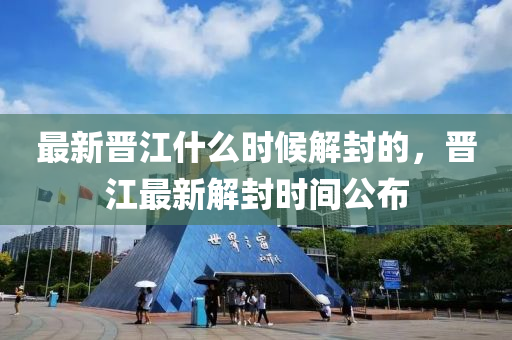 最(zui)新晉(jin)江(jiang)什(shen)麼(me)時(shi)候(hou)解(jie)封的(de)，晉(jin)江(jiang)最新(xin)解封時間公佈