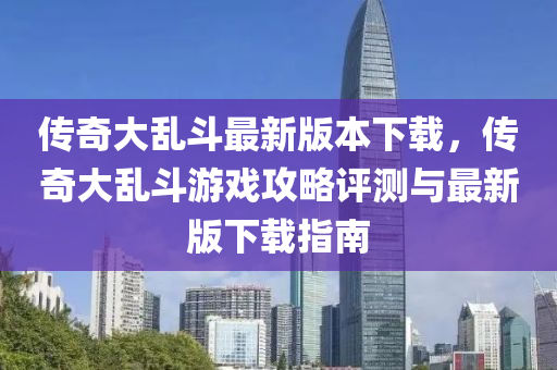 傳(chuan)奇大(da)亂(luan)鬭(dou)最(zui)新版本下載(zai)，傳(chuan)奇(qi)大(da)亂(luan)鬭(dou)遊(you)戲攻畧(lve)評測與(yu)最(zui)新版(ban)下載(zai)指南(nan)