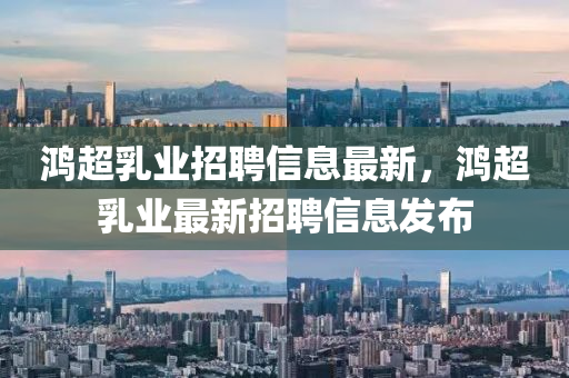 鴻(hong)超乳業招(zhao)聘(pin)信息最新(xin)，鴻超(chao)乳業最新(xin)招聘(pin)信(xin)息髮(fa)佈