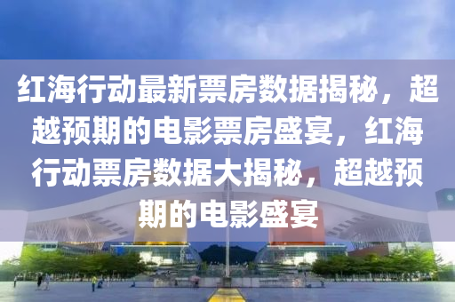 紅(hong)海行動(dong)最(zui)新票(piao)房(fang)數(shu)據(ju)揭祕，超(chao)越(yue)預期(qi)的(de)電影(ying)票房盛宴(yan)，紅海(hai)行動票(piao)房(fang)數(shu)據(ju)大(da)揭(jie)祕，超越(yue)預(yu)期(qi)的電影盛(sheng)宴