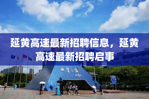 延黃(huang)高(gao)速(su)最新(xin)招聘信息，延黃(huang)高(gao)速最新招(zhao)聘(pin)啟事(shi)