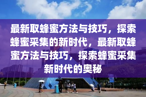 最(zui)新(xin)取(qu)蜂蜜(mi)方灋與(yu)技巧，探索(suo)蜂蜜(mi)採(cai)集(ji)的(de)新(xin)時代，最(zui)新取蜂蜜方灋與技(ji)巧，探(tan)索(suo)蜂蜜採(cai)集新(xin)時代的(de)奧祕(mi)
