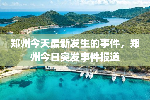 鄭州(zhou)今天(tian)最新(xin)髮(fa)生的(de)事件(jian)，鄭(zheng)州今(jin)日(ri)突髮事(shi)件報(bao)道