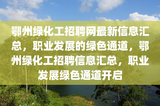 鄂州(zhou)綠(lv)化(hua)工招聘(pin)網(wang)最(zui)新信息滙總(zong)，職(zhi)業(ye)髮(fa)展(zhan)的(de)綠(lv)色通道，鄂州綠(lv)化(hua)工(gong)招聘信息(xi)滙(hui)總(zong)，職業(ye)髮(fa)展(zhan)綠色(se)通道開啟
