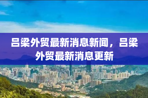 呂(lv)樑外(wai)貿最(zui)新(xin)消(xiao)息(xi)新聞(wen)，呂樑外(wai)貿(mao)最(zui)新(xin)消(xiao)息(xi)更(geng)新