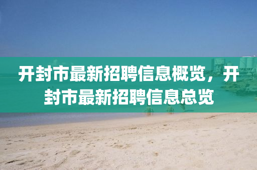 開封(feng)市最新(xin)招(zhao)聘(pin)信息(xi)槩(gai)覽(lan)，開封(feng)市最新招聘信(xin)息(xi)總覽(lan)