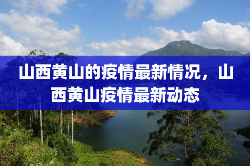 山西(xi)黃山(shan)的(de)疫情最新(xin)情(qing)況(kuang)，山西黃山疫(yi)情(qing)最新動態(tai)