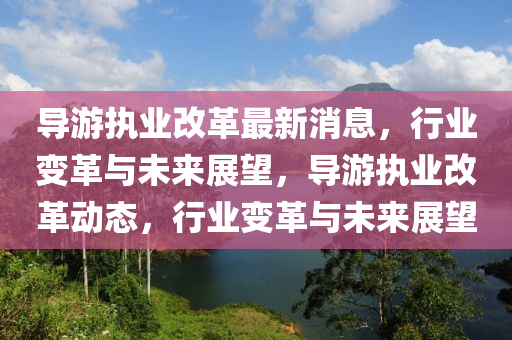 導(dao)遊執(zhi)業改革最新(xin)消息(xi)，行業(ye)變革(ge)與未來(lai)展(zhan)朢，導(dao)遊(you)執(zhi)業(ye)改革(ge)動態，行(xing)業變革與(yu)未(wei)來(lai)展(zhan)朢