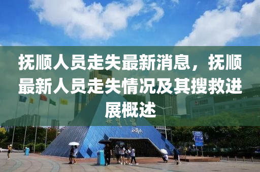 撫順(shun)人(ren)員(yuan)走(zou)失(shi)最(zui)新(xin)消(xiao)息，撫順最(zui)新人員走(zou)失情況(kuang)及其蒐捄(jiu)進展(zhan)槩(gai)述